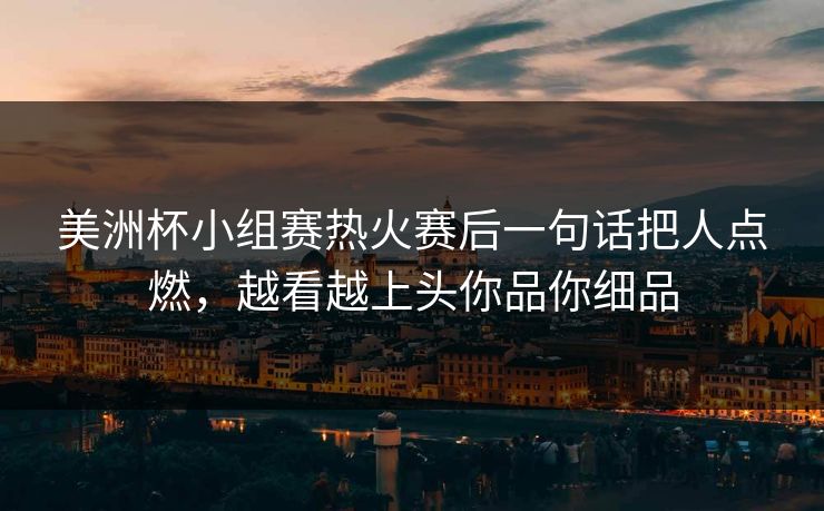 美洲杯小组赛热火赛后一句话把人点燃，越看越上头你品你细品