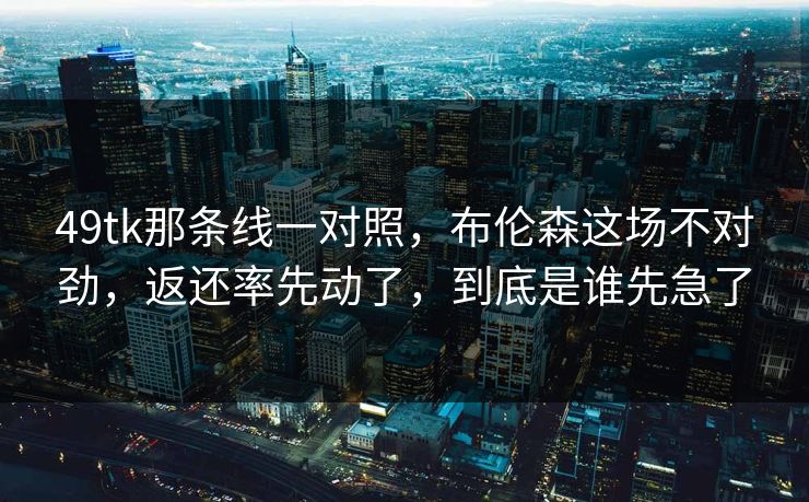 49tk那条线一对照，布伦森这场不对劲，返还率先动了，到底是谁先急了