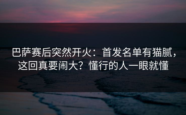巴萨赛后突然开火：首发名单有猫腻，这回真要闹大？懂行的人一眼就懂