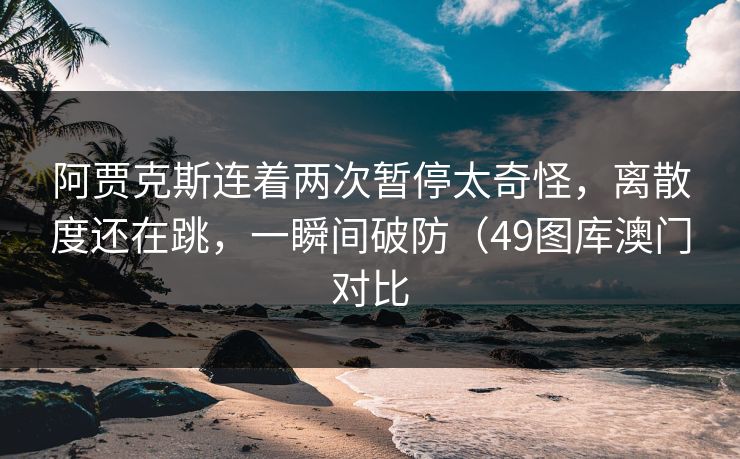 阿贾克斯连着两次暂停太奇怪，离散度还在跳，一瞬间破防（49图库澳门对比