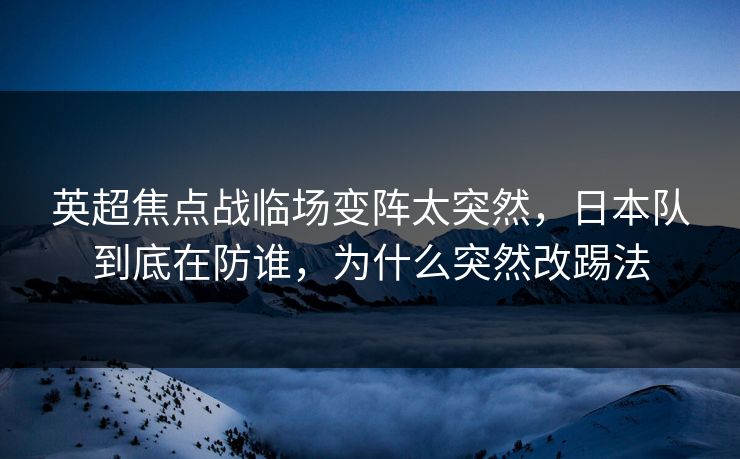 英超焦点战临场变阵太突然，日本队到底在防谁，为什么突然改踢法
