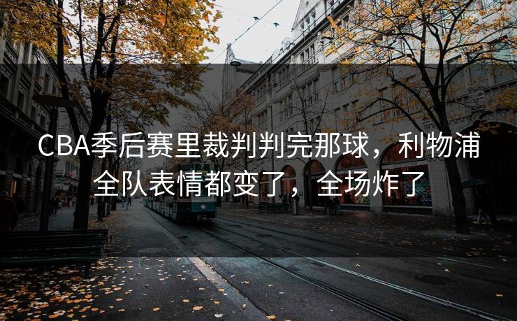 CBA季后赛里裁判判完那球，利物浦全队表情都变了，全场炸了