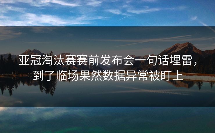 亚冠淘汰赛赛前发布会一句话埋雷,到了临场果然数据异常被盯上 亚冠淘汰赛赛前发布会一句话埋雷,到了临场果然数据异常被盯上