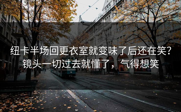 纽卡半场回更衣室就变味了后还在笑？镜头一切过去就懂了，气得想笑