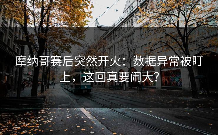 摩纳哥赛后突然开火：数据异常被盯上，这回真要闹大？