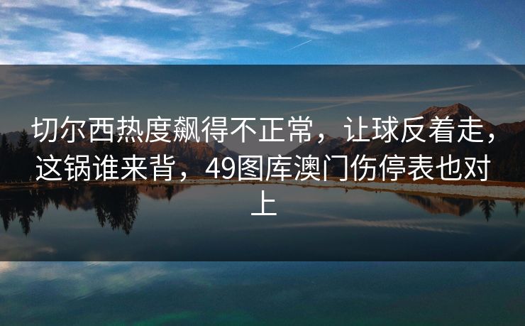 切尔西热度飙得不正常，让球反着走，这锅谁来背，49图库澳门伤停表也对上