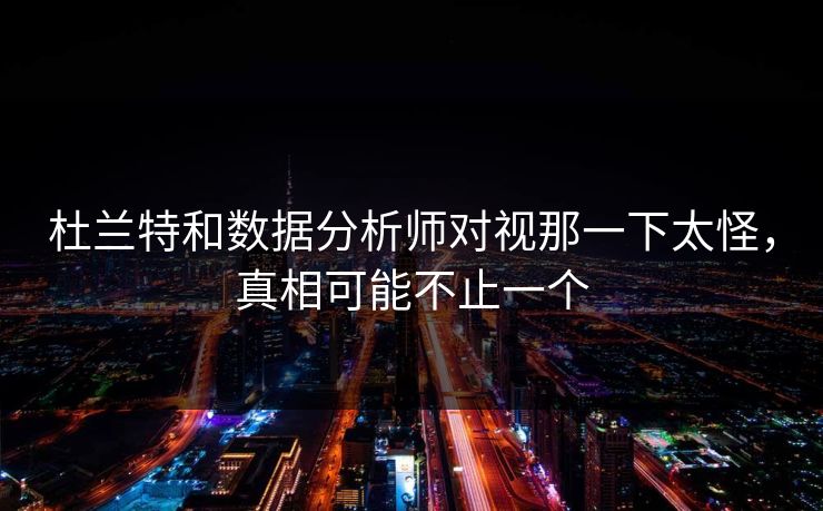 杜兰特和数据分析师对视那一下太怪，真相可能不止一个