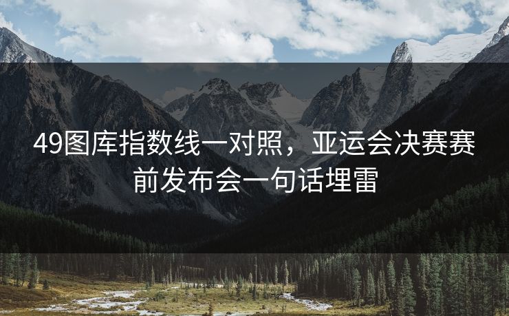 49图库指数线一对照,亚运会决赛赛前发布会一句话埋雷 49图库指数线一对照,亚运会决赛赛前发布会一句话埋雷