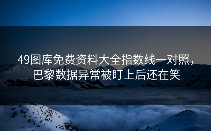 49图库免费资料大全指数线一对照，巴黎数据异常被盯上后还在笑