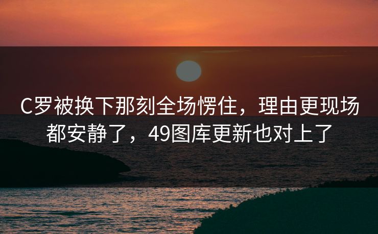 C罗被换下那刻全场愣住，理由更现场都安静了，49图库更新也对上了