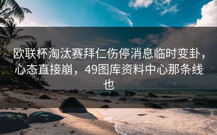 欧联杯淘汰赛拜仁伤停消息临时变卦,心态直接崩,49图库资料中心那条线也 欧联杯淘汰赛拜仁伤停消息临时变卦,心态直接崩,49图库资料中心那条线也