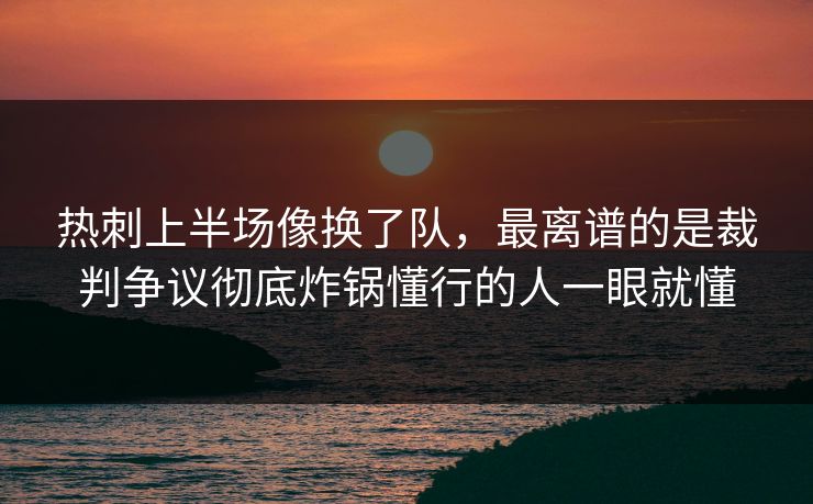 热刺上半场像换了队，最离谱的是裁判争议彻底炸锅懂行的人一眼就懂