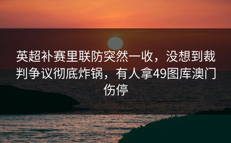 英超补赛里联防突然一收，没想到裁判争议彻底炸锅，有人拿49图库澳门伤停
