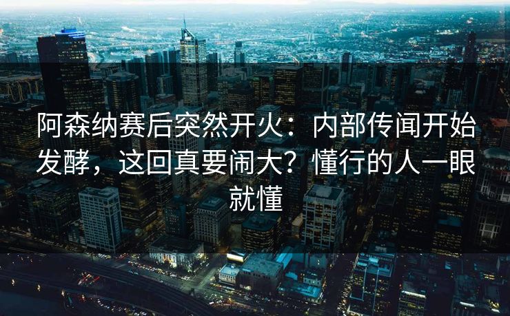 阿森纳赛后突然开火:内部传闻开始发酵,这回真要闹大?懂行的人一眼就懂 阿森纳赛后突然开火:内部传闻开始发酵,这回真要闹大?懂行的人一眼就懂