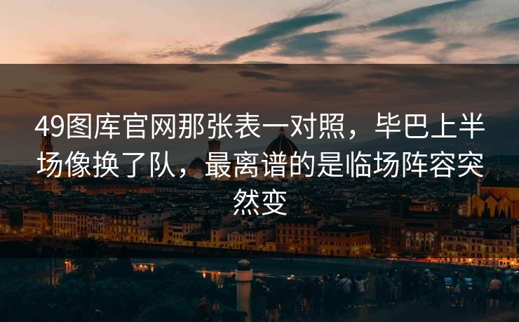49图库官网那张表一对照，毕巴上半场像换了队，最离谱的是临场阵容突然变
