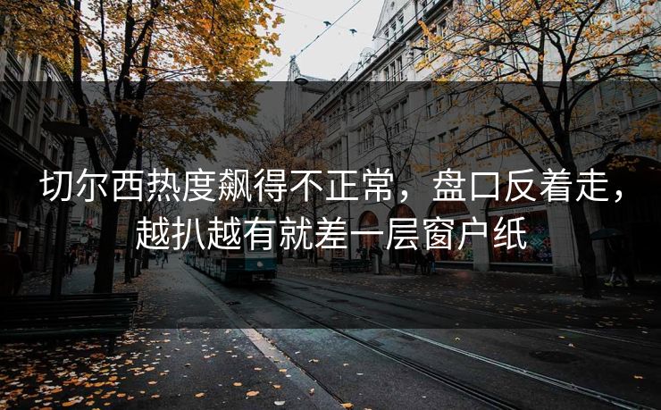 切尔西热度飙得不正常,盘口反着走,越扒越有就差一层窗户纸 切尔西热度飙得不正常,盘口反着走,越扒越有就差一层窗户纸