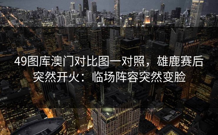 49图库澳门对比图一对照，雄鹿赛后突然开火：临场阵容突然变脸