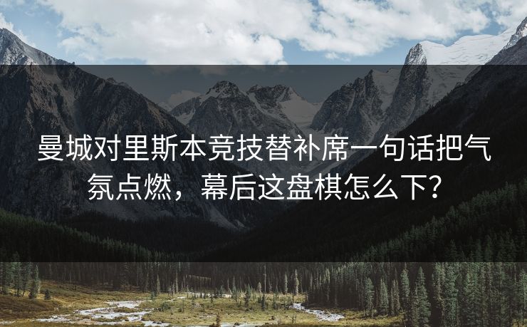 曼城对里斯本竞技替补席一句话把气氛点燃，幕后这盘棋怎么下？