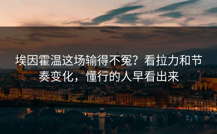 埃因霍温这场输得不冤？看拉力和节奏变化，懂行的人早看出来