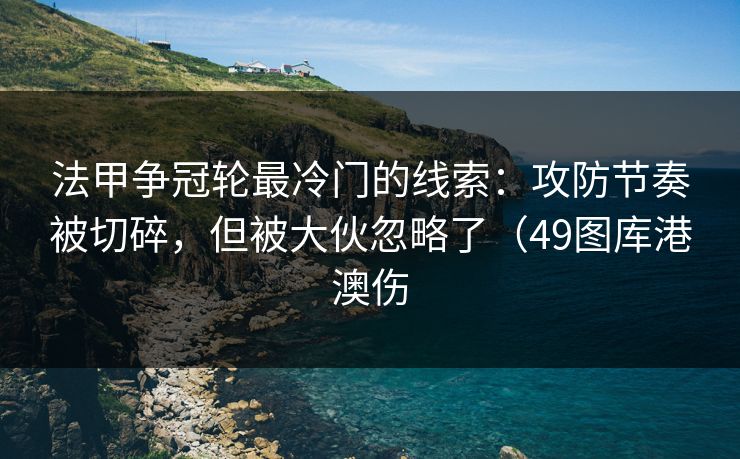 法甲争冠轮最冷门的线索：攻防节奏被切碎，但被大伙忽略了（49图库港澳伤