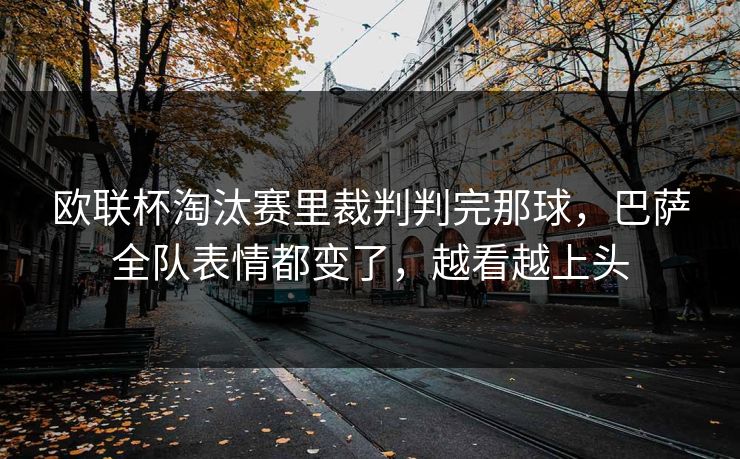 欧联杯淘汰赛里裁判判完那球，巴萨全队表情都变了，越看越上头