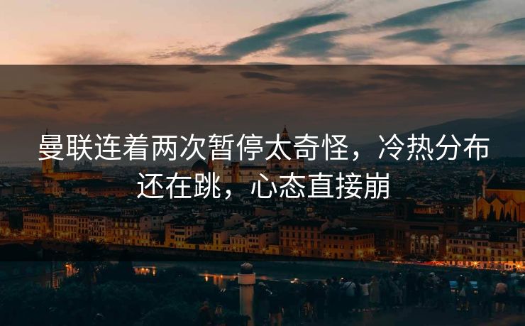 曼联连着两次暂停太奇怪，冷热分布还在跳，心态直接崩