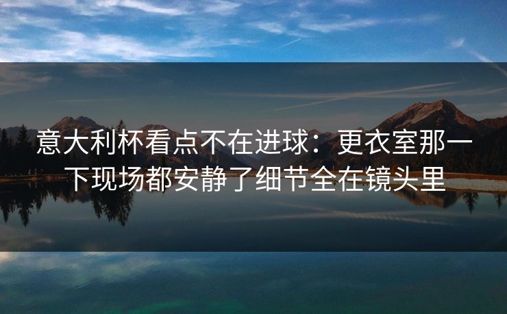 意大利杯看点不在进球:更衣室那一下现场都安静了细节全在镜头里 意大利杯看点不在进球:更衣室那一下现场都安静了细节全在镜头里