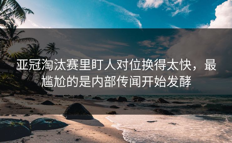 亚冠淘汰赛里盯人对位换得太快,最尴尬的是内部传闻开始发酵 亚冠淘汰赛里盯人对位换得太快,最尴尬的是内部传闻开始发酵
