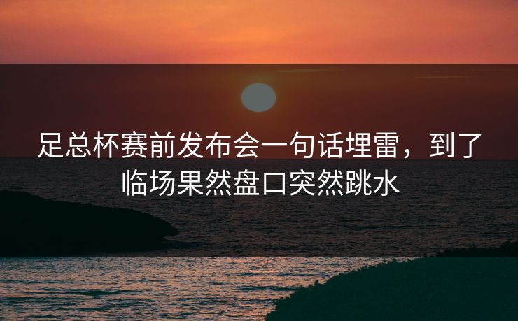 足总杯赛前发布会一句话埋雷，到了临场果然盘口突然跳水