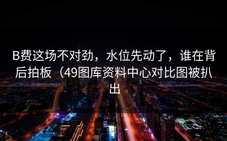 B费这场不对劲，水位先动了，谁在背后拍板（49图库资料中心对比图被扒出