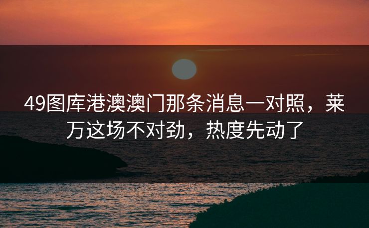 49图库港澳澳门那条消息一对照，莱万这场不对劲，热度先动了