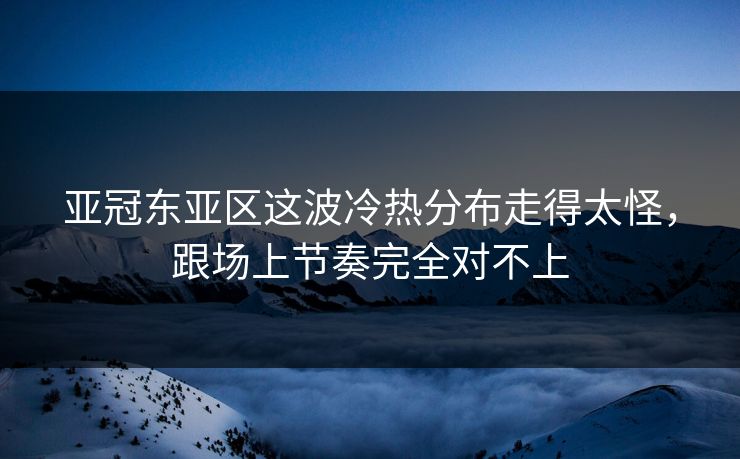 亚冠东亚区这波冷热分布走得太怪，跟场上节奏完全对不上