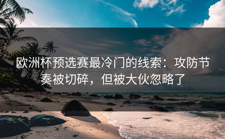欧洲杯预选赛最冷门的线索：攻防节奏被切碎，但被大伙忽略了