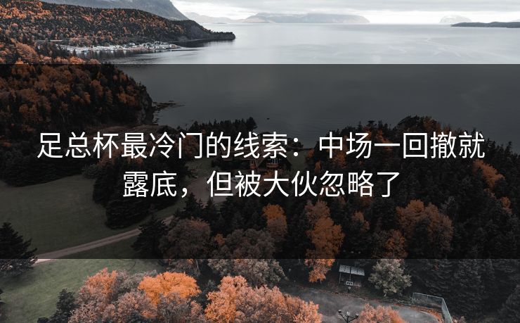 足总杯最冷门的线索:中场一回撤就露底,但被大伙忽略了 足总杯最冷门的线索:中场一回撤就露底,但被大伙忽略了