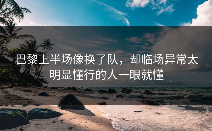 巴黎上半场像换了队，却临场异常太明显懂行的人一眼就懂