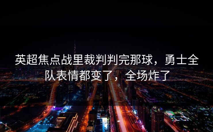 英超焦点战里裁判判完那球,勇士全队表情都变了,全场炸了 英超焦点战里裁判判完那球,勇士全队表情都变了,全场炸了