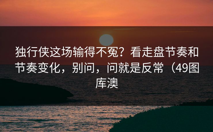 独行侠这场输得不冤?看走盘节奏和节奏变化,别问,问就是反常(49图库澳 独行侠这场输得不冤?看走盘节奏和节奏变化,别问,问就是反常(49图库澳