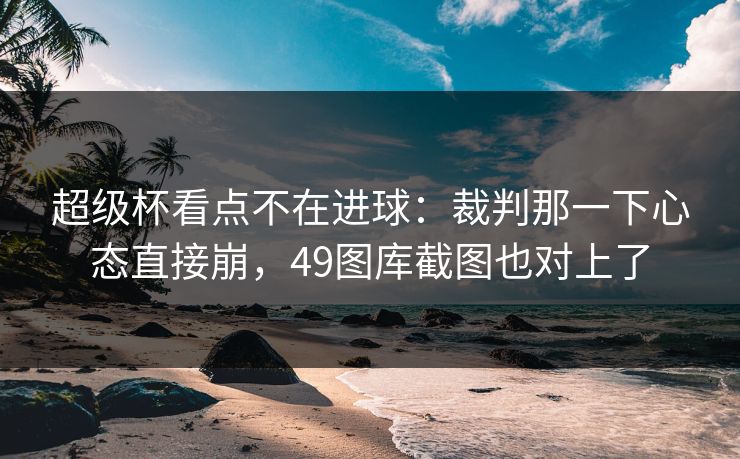 超级杯看点不在进球：裁判那一下心态直接崩，49图库截图也对上了