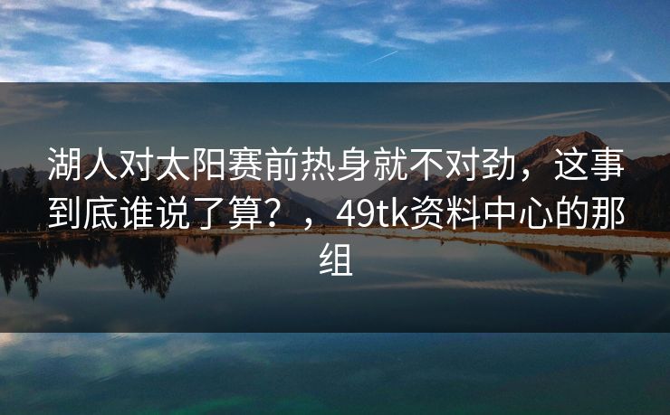 湖人对太阳赛前热身就不对劲，这事到底谁说了算？，49tk资料中心的那组