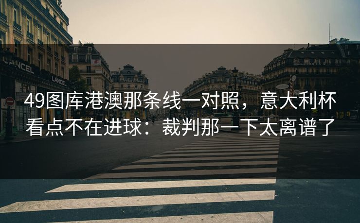 49图库港澳那条线一对照，意大利杯看点不在进球：裁判那一下太离谱了