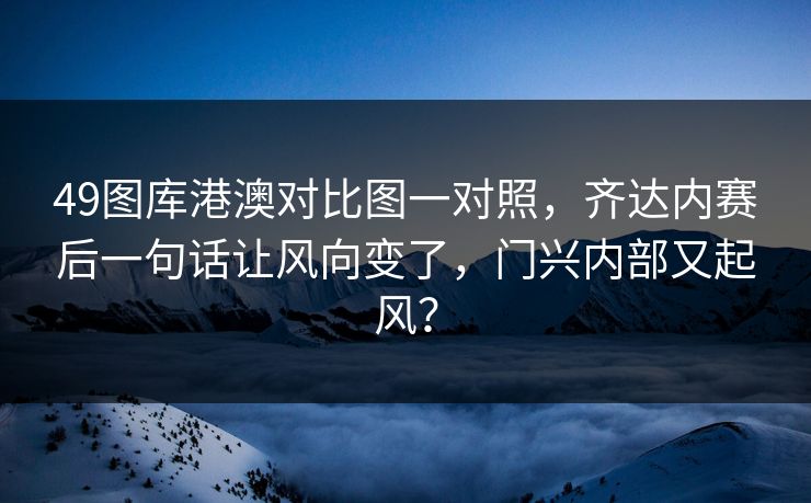 49图库港澳对比图一对照，齐达内赛后一句话让风向变了，门兴内部又起风？