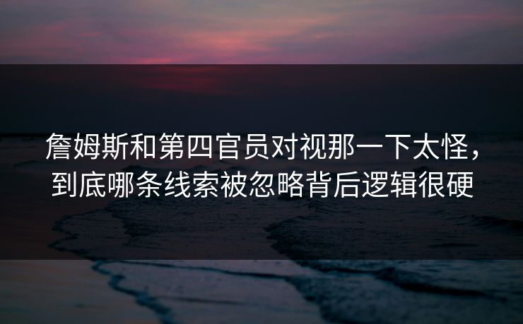 詹姆斯和第四官员对视那一下太怪，到底哪条线索被忽略背后逻辑很硬