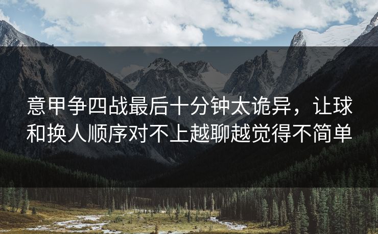 意甲争四战最后十分钟太诡异,让球和换人顺序对不上越聊越觉得不简单 意甲争四战最后十分钟太诡异,让球和换人顺序对不上越聊越觉得不简单