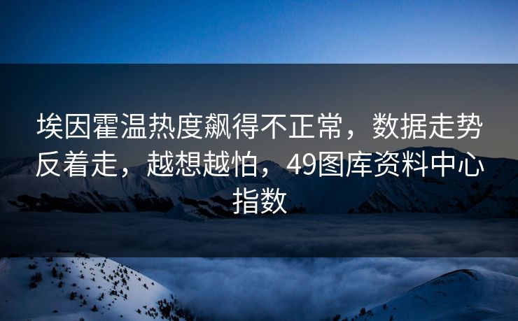 埃因霍温热度飙得不正常,数据走势反着走,越想越怕,49图库资料中心指数 埃因霍温热度飙得不正常,数据走势反着走,越想越怕,49图库资料中心指数