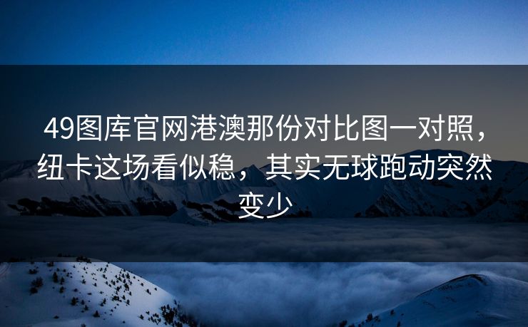 49图库官网港澳那份对比图一对照，纽卡这场看似稳，其实无球跑动突然变少