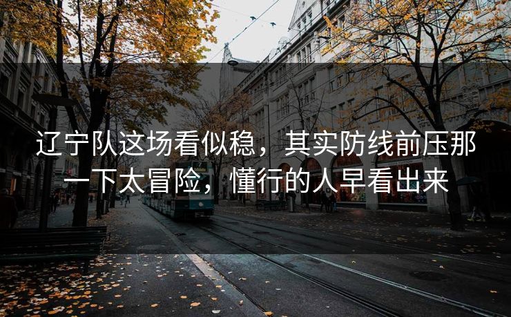 辽宁队这场看似稳，其实防线前压那一下太冒险，懂行的人早看出来