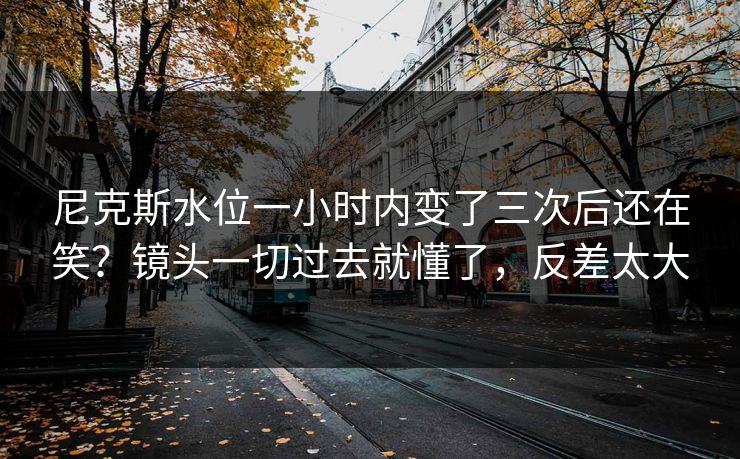 尼克斯水位一小时内变了三次后还在笑？镜头一切过去就懂了，反差太大
