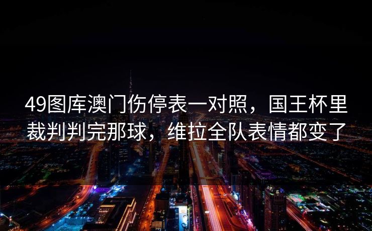 49图库澳门伤停表一对照，国王杯里裁判判完那球，维拉全队表情都变了