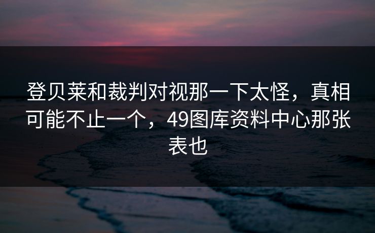 登贝莱和裁判对视那一下太怪，真相可能不止一个，49图库资料中心那张表也