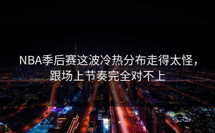 NBA季后赛这波冷热分布走得太怪，跟场上节奏完全对不上